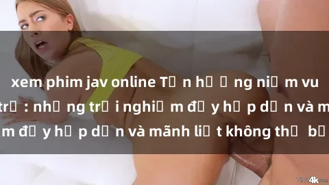 xem phim jav online Tận hưởng niềm vui của sex với gái trẻ: những trải nghiệm đầy hấp dẫn và mãnh liệt không thể bỏ lỡ