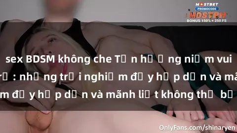 sex BDSM không che Tận hưởng niềm vui của sex với gái trẻ: những trải nghiệm đầy hấp dẫn và mãnh liệt không thể bỏ lỡ