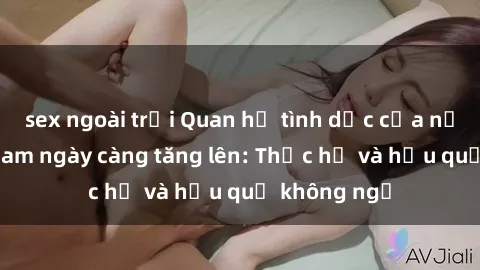 sex ngoài trời Quan hệ tình dục của nữ sinh Việt Nam ngày càng tăng lên: Thực hư và hậu quả không ngờ