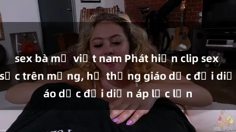 sex bà mẹ việt nam Phát hiện clip sex nữ sinh gây sốc trên mạng, hệ thống giáo dục đối diện áp lực lớn