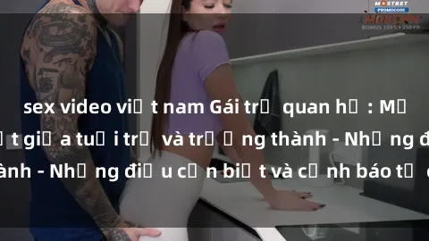 sex video việt nam Gái trẻ quan hệ: Mối quan hệ khác biệt giữa tuổi trẻ và trưởng thành - Những điều cần biết và cảnh báo từ chuyên gia
