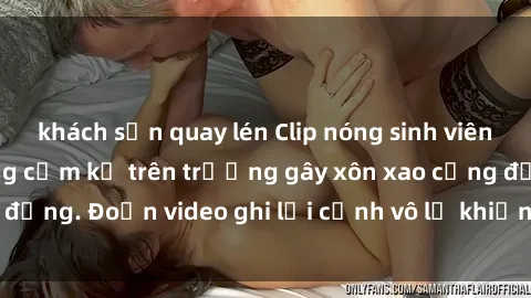 khách sạn quay lén Clip nóng sinh viên gây sốc: Hành động cấm kỵ trên trường gây xôn xao cộng đồng. Đoạn video ghi lại cảnh vô lễ khiến dư luận bức xúc.