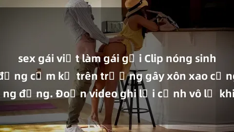 sex gái việt làm gái gọi Clip nóng sinh viên gây sốc: Hành động cấm kỵ trên trường gây xôn xao cộng đồng. Đoạn video ghi lại cảnh vô lễ khiến dư luận bức xúc.