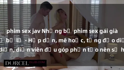 phim sex jav Những bộ phim sex gái già đỉnh cao không thể bỏ lỡ - Hấp dẫn, mê hoặc, từng đạo diễn, diễn viên đều góp phần tạo nên sự hấp dẫn, kích thích.