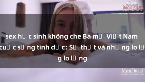 sex học sinh không che Bà mẹ Việt Nam và cuộc sống tình dục: Sự thật và những lo lắng