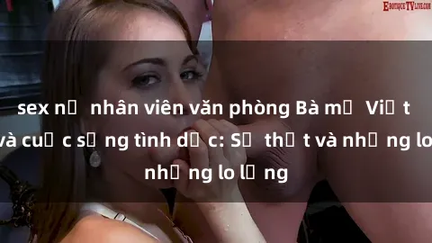 sex nữ nhân viên văn phòng Bà mẹ Việt Nam và cuộc sống tình dục: Sự thật và những lo lắng