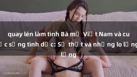quay lén làm tình Bà mẹ Việt Nam và cuộc sống tình dục: Sự thật và những lo lắng