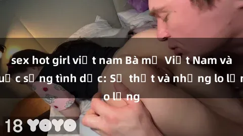 sex hot girl việt nam Bà mẹ Việt Nam và cuộc sống tình dục: Sự thật và những lo lắng