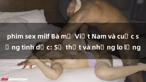 phim sex milf Bà mẹ Việt Nam và cuộc sống tình dục: Sự thật và những lo lắng