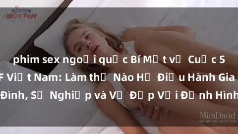 phim sex ngoại quốc Bí Mật về Cuộc Sống Của Các MILF Việt Nam: Làm thế Nào Họ Điều Hành Gia Đình, Sự Nghiệp và Vẻ Đẹp Với Định Hình Văn Hóa Đương Đại