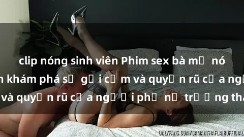 clip nóng sinh viên Phim sex bà mẹ nóng bỏng: Hành trình khám phá sự gợi cảm và quyến rũ của người phụ nữ trưởng thành.