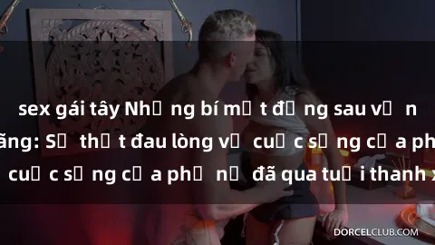sex gái tây Những bí mật đằng sau vẻ ngoài gái già dâm đãng: Sự thật đau lòng về cuộc sống của phụ nữ đã qua tuổi thanh xuân