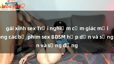 gái xinh sex Trải nghiệm cảm giác mới lạ trong các bộ phim sex BDSM hấp dẫn và sống động