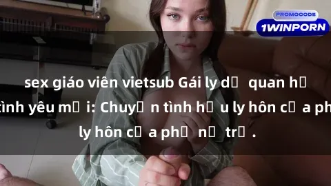 sex giáo viên vietsub Gái ly dị quan hệ tìm kiếm tình yêu mới: Chuyện tình hậu ly hôn của phụ nữ trẻ.