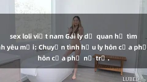 sex loli việt nam Gái ly dị quan hệ tìm kiếm tình yêu mới: Chuyện tình hậu ly hôn của phụ nữ trẻ.