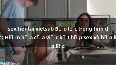 sex hentai vietsub Bạo lực trong tình dục: Hiểm họa của việc kết hợp sex và bạo lực