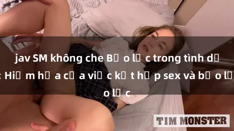 jav SM không che Bạo lực trong tình dục: Hiểm họa của việc kết hợp sex và bạo lực