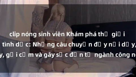 clip nóng sinh viên Khám phá thế giới của phim sex nô lệ tình dục: Những câu chuyện đầy nổi dậy, gợi cảm và gây sốc đến từ ngành công nghiệp giải trí đen tối