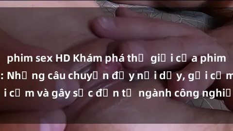 phim sex HD Khám phá thế giới của phim sex nô lệ tình dục: Những câu chuyện đầy nổi dậy, gợi cảm và gây sốc đến từ ngành công nghiệp giải trí đen tối