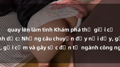 quay lén làm tình Khám phá thế giới của phim sex nô lệ tình dục: Những câu chuyện đầy nổi dậy, gợi cảm và gây sốc đến từ ngành công nghiệp giải trí đen tối