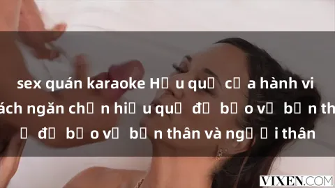 sex quán karaoke Hậu quả của hành vi bạo dâm sex và cách ngăn chặn hiệu quả để bảo vệ bản thân và người thân