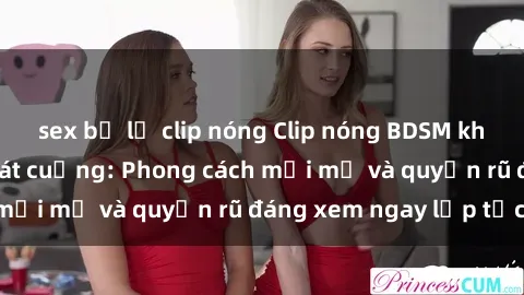 sex bị lộ clip nóng Clip nóng BDSM khiến người xem phát cuồng: Phong cách mới mẻ và quyến rũ đáng xem ngay lập tức!