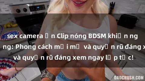 sex camera ẩn Clip nóng BDSM khiến người xem phát cuồng: Phong cách mới mẻ và quyến rũ đáng xem ngay lập tức!