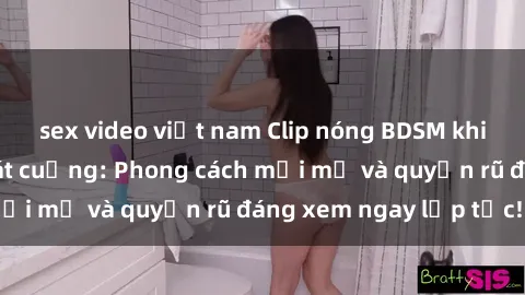sex video việt nam Clip nóng BDSM khiến người xem phát cuồng: Phong cách mới mẻ và quyến rũ đáng xem ngay lập tức!