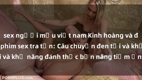 sex người mẫu việt nam Kinh hoàng và đầy kích thích với phim sex tra tấn: Câu chuyện đen tối và khả năng đánh thức bản năng tiềm ẩn trong con người
