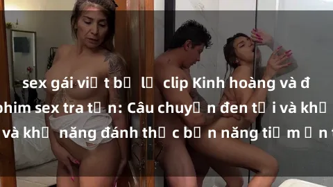 sex gái việt bị lộ clip Kinh hoàng và đầy kích thích với phim sex tra tấn: Câu chuyện đen tối và khả năng đánh thức bản năng tiềm ẩn trong con người