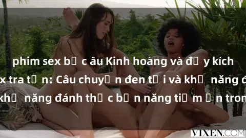phim sex bắc âu Kinh hoàng và đầy kích thích với phim sex tra tấn: Câu chuyện đen tối và khả năng đánh thức bản năng tiềm ẩn trong con người