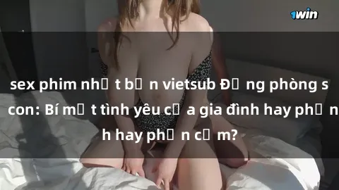 sex phim nhật bản vietsub Động phòng sex mẹ con: Bí mật tình yêu của gia đình hay phản cảm?