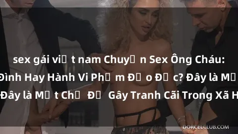sex gái việt nam Chuyện Sex Ông Cháu: Mối Quan Hệ Gia Đình Hay Hành Vi Phạm Đạo Đức? Đây là Một Chủ Đề Gây Tranh Cãi Trong Xã Hội Hiện Nay.