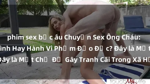 phim sex bắc âu Chuyện Sex Ông Cháu: Mối Quan Hệ Gia Đình Hay Hành Vi Phạm Đạo Đức? Đây là Một Chủ Đề Gây Tranh Cãi Trong Xã Hội Hiện Nay.