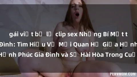 gái việt bị lộ clip sex Những Bí Mật trong Tình Dục Gia Đình: Tìm Hiểu Về Mối Quan Hệ Giữa Hạnh Phúc Gia Đình và Sự Hài Hòa Trong Cuộc Sống Tình Dục