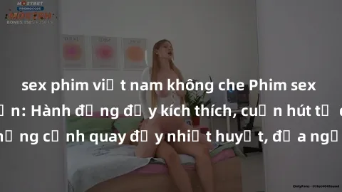 sex phim việt nam không che Phim sex loạn luân Nhật Bản: Hành động đầy kích thích, cuốn hút từ đầu đến cuối. Những cảnh quay đầy nhiệt huyết, đưa người xem vào thế giới độc đáo của tình thân. Đừng bỏ