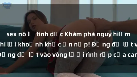 sex nô lệ tình dục Khám phá nguy hiểm: sex camera ẩn ghi lại khoảnh khắc ẩn nấp! Đừng để lọt vào vòng lưới rình rập của camera ẩn!
