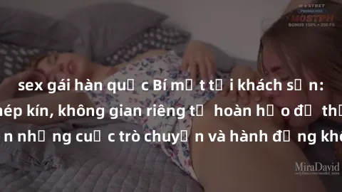 sex gái hàn quốc Bí mật tại khách sạn: Phòng quay lén khép kín, không gian riêng tư hoàn hảo để thực hiện những cuộc trò chuyện và hành động không bị người khác phát hiện.