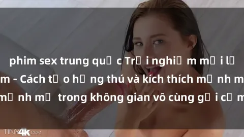 phim sex trung quốc Trải nghiệm mới lạ với sex phòng tắm - Cách tạo hứng thú và kích thích mạnh mẽ trong không gian vô cùng gợi cảm và lãng mạn