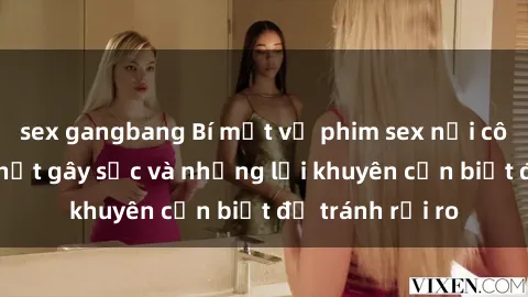 sex gangbang Bí mật về phim sex nơi công cộng: Sự thật gây sốc và những lời khuyên cần biết để tránh rủi ro