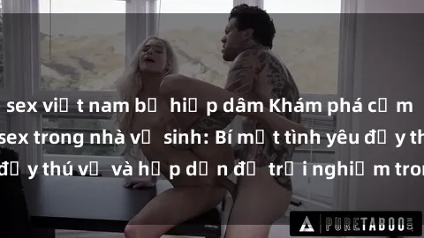sex việt nam bị hiếp dâm Khám phá cảm giác mới mẻ với sex trong nhà vệ sinh: Bí mật tình yêu đầy thú vị và hấp dẫn để trải nghiệm trong đêm hôm nay!
