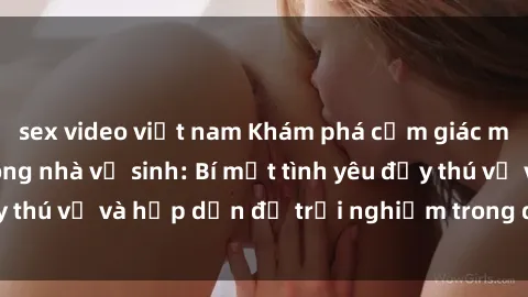 sex video việt nam Khám phá cảm giác mới mẻ với sex trong nhà vệ sinh: Bí mật tình yêu đầy thú vị và hấp dẫn để trải nghiệm trong đêm hôm nay!