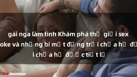 gái nga làm tình Khám phá thế giới sex quán karaoke và những bí mật động trời chưa hề được tiết lộ