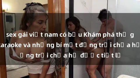 sex gái việt nam có bầu Khám phá thế giới sex quán karaoke và những bí mật động trời chưa hề được tiết lộ