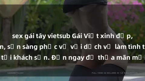 sex gái tây vietsub Gái Việt xinh đẹp, nồng nàn tình cảm, sẵn sàng phục vụ với dịch vụ làm tình tại khách sạn. Đến ngay để thỏa mãn mọi khao khát của bạn!