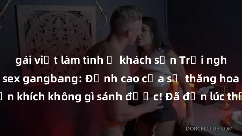gái việt làm tình ở khách sạn Trải nghiệm sự mới lạ với sex gangbang: Đỉnh cao của sự thăng hoa và phấn khích không gì sánh được! Đã đến lúc thử thách giới hạn của bạn!
