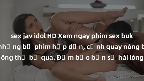 sex jav idol HD Xem ngay phim sex bukkake hàng đầu với những bộ phim hấp dẫn, cảnh quay nóng bỏng không thể bỏ qua. Đảm bảo bạn sẽ hài lòng với trải nghiệm mới lạ này!