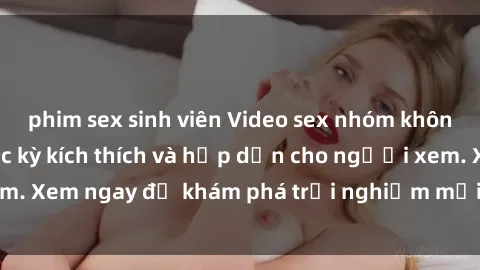 phim sex sinh viên Video sex nhóm không che mới nhất cực kỳ kích thích và hấp dẫn cho người xem. Xem ngay để khám phá trải nghiệm mới lạ và đầy bất ngờ!