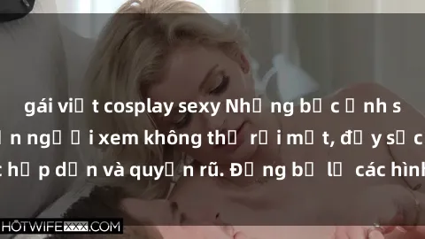 gái việt cosplay sexy Những bức ảnh sexy tá gợi cảm khiến người xem không thể rời mắt, đầy sức hấp dẫn và quyến rũ. Đừng bỏ lỡ các hình ảnh nóng bỏng này!