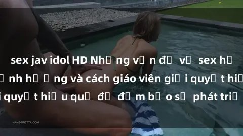 sex jav idol HD Những vấn đề về sex học sinh: Các yếu tố ảnh hưởng và cách giáo viên giải quyết hiệu quả để đảm bảo sự phát triển toàn diện.